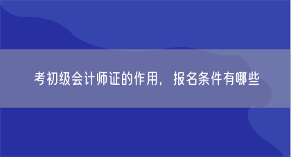 考初级会计师证的作用，报名条件有哪些(图1)
