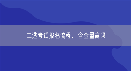 二造考试报名流程，含金量高吗(图1)