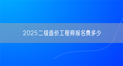 2025二级造价工程师报名费多少(图1)
