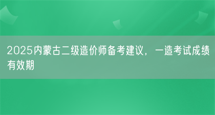 2025内蒙古二级造价师备考建议，一造考试成绩有效期(图1)