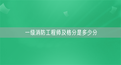 一级消防工程师及格分是多少分(图1)