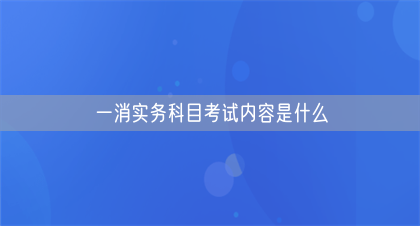 一消实务科目考试内容是什么(图1)